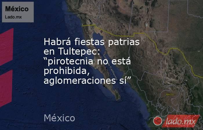 Habrá fiestas patrias en Tultepec: “pirotecnia no está prohibida, aglomeraciones sí”. Noticias en tiempo real