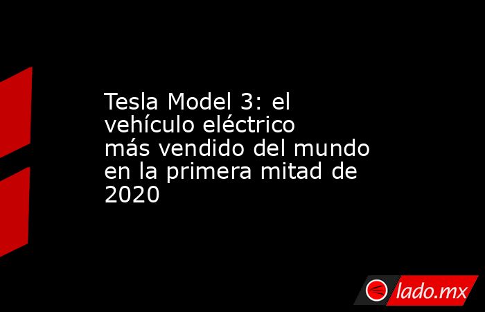 Tesla Model 3: el vehículo eléctrico más vendido del mundo en la primera mitad de 2020. Noticias en tiempo real