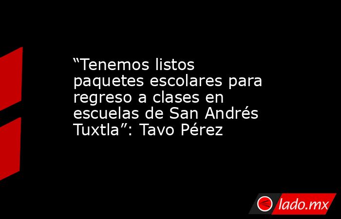 “Tenemos listos paquetes escolares para regreso a clases en escuelas de San Andrés Tuxtla”: Tavo Pérez. Noticias en tiempo real