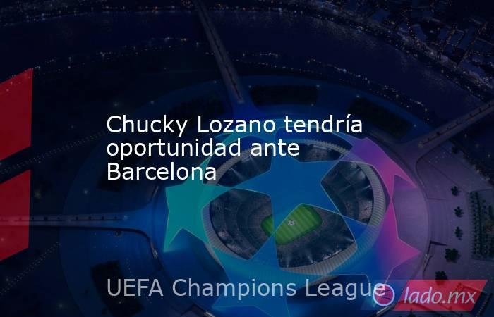 Chucky Lozano tendría oportunidad ante Barcelona. Noticias en tiempo real