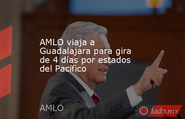 AMLO viaja a Guadalajara para gira de 4 días por estados del Pacífico. Noticias en tiempo real