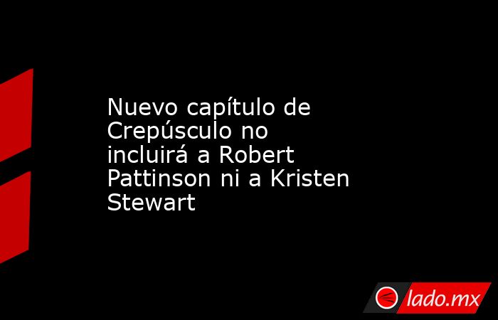Nuevo capítulo de Crepúsculo no incluirá a Robert Pattinson ni a Kristen Stewart. Noticias en tiempo real