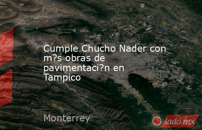 Cumple Chucho Nader con m?s obras de pavimentaci?n en Tampico. Noticias en tiempo real