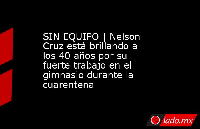 SIN EQUIPO | Nelson Cruz está brillando a los 40 años por su fuerte trabajo en el gimnasio durante la cuarentena. Noticias en tiempo real