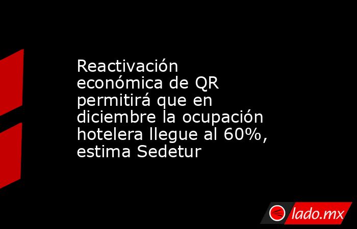 Reactivación económica de QR permitirá que en diciembre la ocupación hotelera llegue al 60%, estima Sedetur. Noticias en tiempo real
