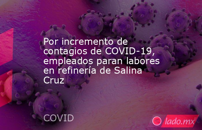 Por incremento de contagios de COVID-19, empleados paran labores en refinería de Salina Cruz. Noticias en tiempo real