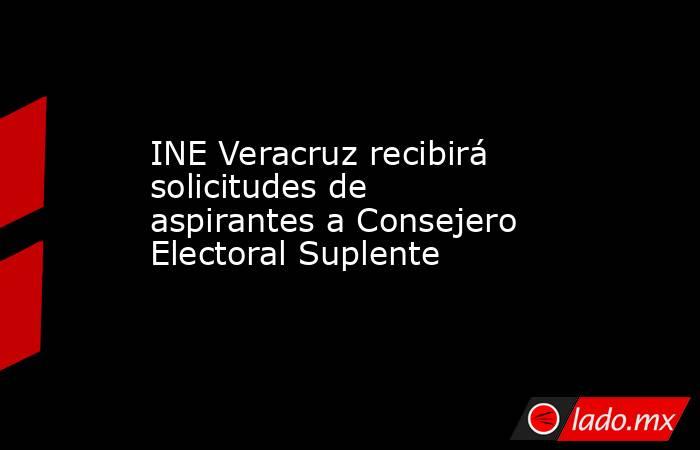 INE Veracruz recibirá solicitudes de aspirantes a Consejero Electoral Suplente. Noticias en tiempo real