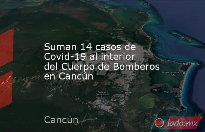 Suman 14 casos de Covid-19 al interior del Cuerpo de Bomberos en Cancún. Noticias en tiempo real