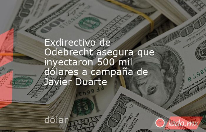 Exdirectivo de Odebrecht asegura que inyectaron 500 mil dólares a campaña de Javier Duarte. Noticias en tiempo real