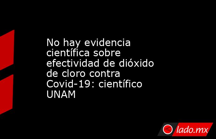 No hay evidencia científica sobre efectividad de dióxido de cloro contra Covid-19: científico UNAM. Noticias en tiempo real