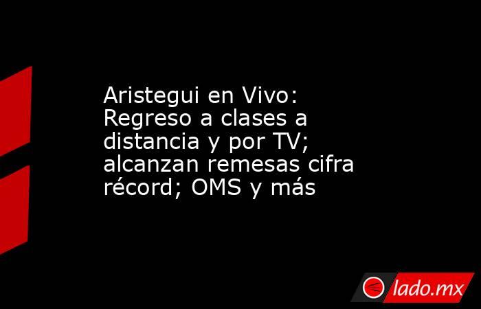 Aristegui en Vivo: Regreso a clases a distancia y por TV; alcanzan remesas cifra récord; OMS y más. Noticias en tiempo real