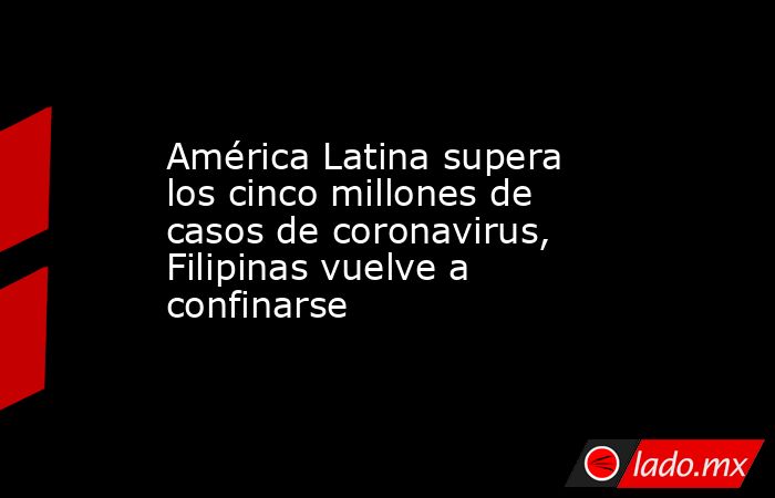 América Latina supera los cinco millones de casos de coronavirus, Filipinas vuelve a confinarse. Noticias en tiempo real