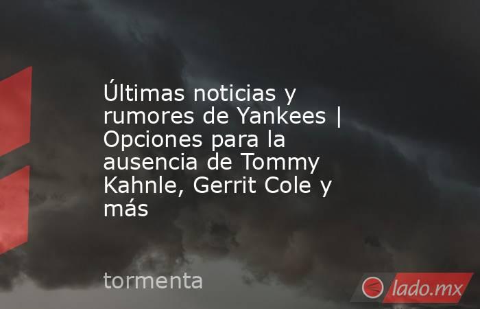 Últimas noticias y rumores de Yankees | Opciones para la ausencia de Tommy Kahnle, Gerrit Cole y más . Noticias en tiempo real
