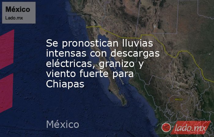 Se pronostican lluvias intensas con descargas eléctricas, granizo y viento fuerte para Chiapas. Noticias en tiempo real