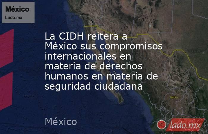 La CIDH reitera a México sus compromisos internacionales en materia de derechos humanos en materia de seguridad ciudadana. Noticias en tiempo real