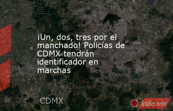¡Un, dos, tres por el manchado! Policías de CDMX tendrán identificador en marchas. Noticias en tiempo real