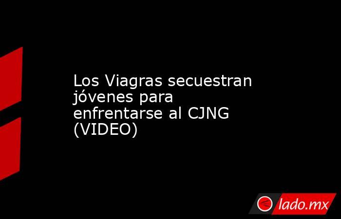 Los Viagras secuestran jóvenes para enfrentarse al CJNG (VIDEO). Noticias en tiempo real