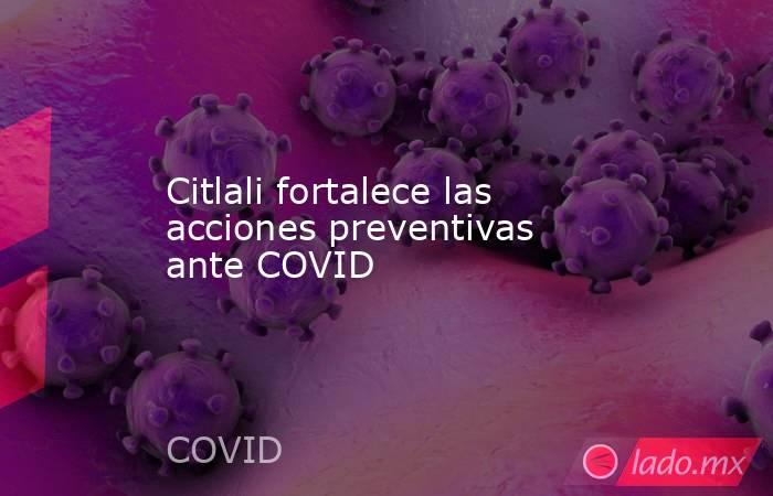 Citlali fortalece las acciones preventivas ante COVID. Noticias en tiempo real