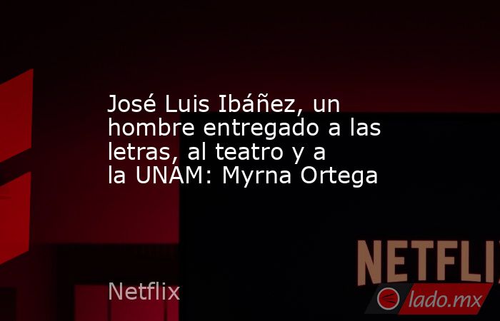 José Luis Ibáñez, un hombre entregado a las letras, al teatro y a la UNAM: Myrna Ortega. Noticias en tiempo real