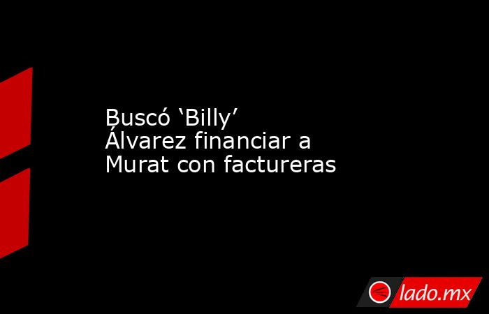 Buscó ‘Billy’ Álvarez financiar a Murat con factureras. Noticias en tiempo real