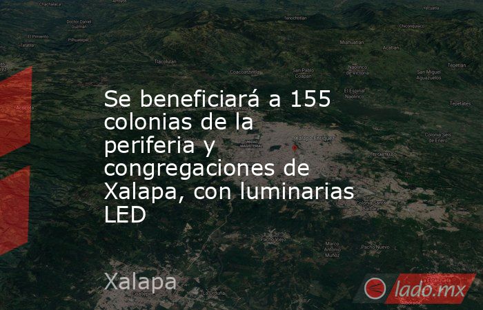 Se beneficiará a 155 colonias de la periferia y congregaciones de Xalapa, con luminarias LED. Noticias en tiempo real