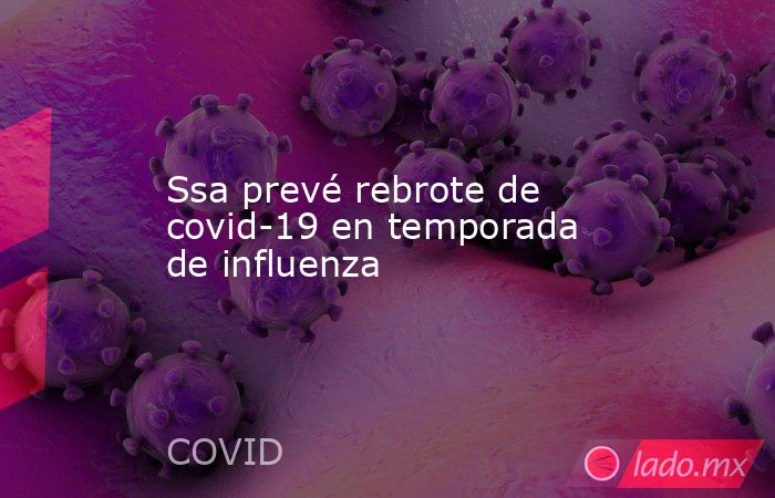 Ssa prevé rebrote de covid-19 en temporada de influenza. Noticias en tiempo real