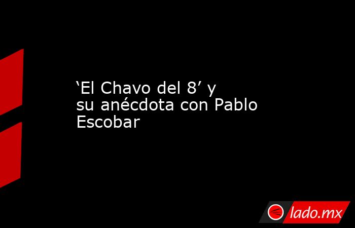 ‘El Chavo del 8’ y su anécdota con Pablo Escobar. Noticias en tiempo real