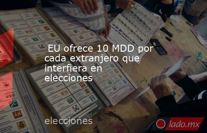  EU ofrece 10 MDD por cada extranjero que interfiera en elecciones. Noticias en tiempo real