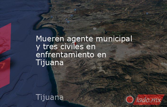 Mueren agente municipal y tres civiles en enfrentamiento en Tijuana. Noticias en tiempo real