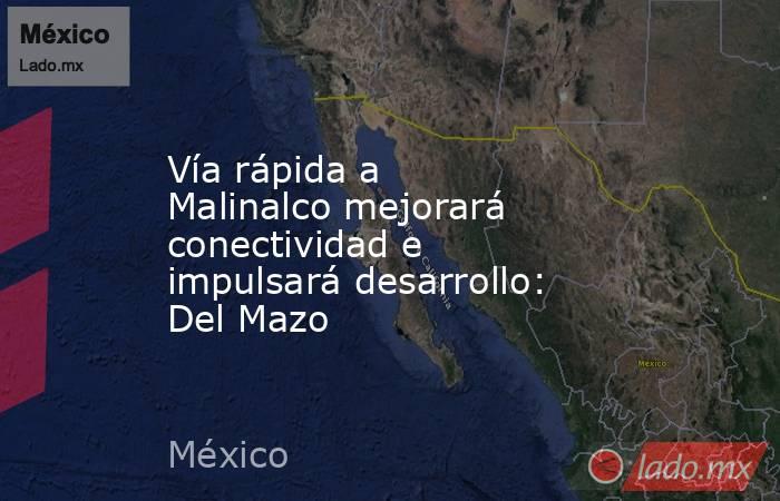 Vía rápida a Malinalco mejorará conectividad e impulsará desarrollo: Del Mazo. Noticias en tiempo real