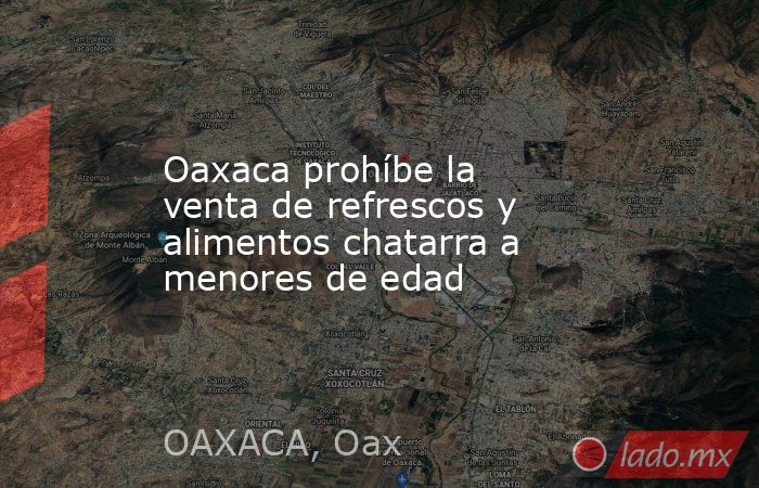 Oaxaca prohíbe la venta de refrescos y alimentos chatarra a menores de edad. Noticias en tiempo real