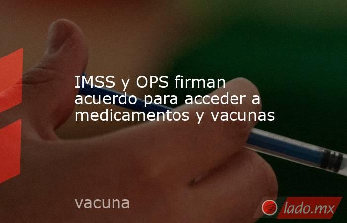 IMSS y OPS firman acuerdo para acceder a medicamentos y vacunas. Noticias en tiempo real
