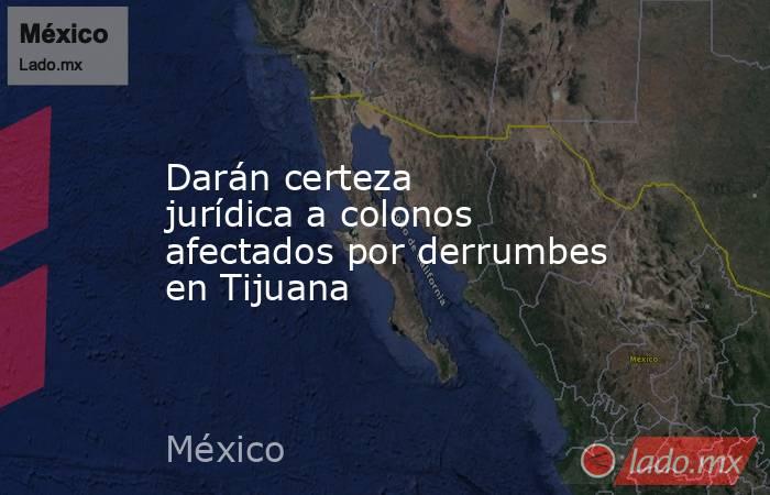 Darán certeza jurídica a colonos afectados por derrumbes en Tijuana. Noticias en tiempo real