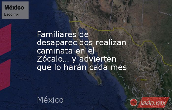 Familiares de desaparecidos realizan caminata en el Zócalo… y advierten que lo harán cada mes. Noticias en tiempo real