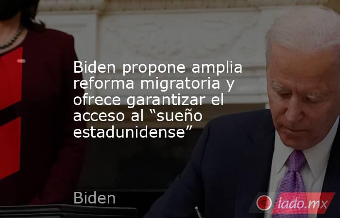 Biden propone amplia reforma migratoria y ofrece garantizar el acceso al “sueño estadunidense”. Noticias en tiempo real