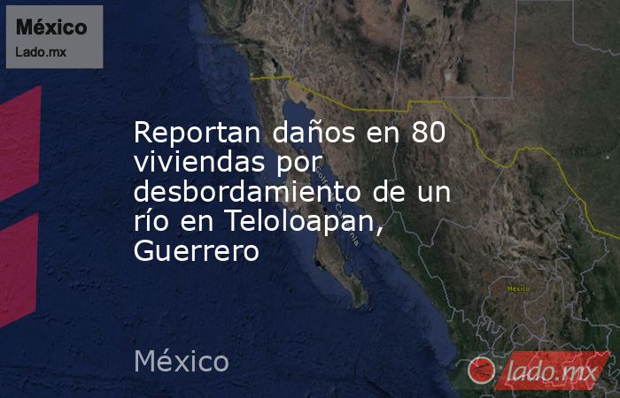 Reportan daños en 80 viviendas por desbordamiento de un río en Teloloapan, Guerrero. Noticias en tiempo real