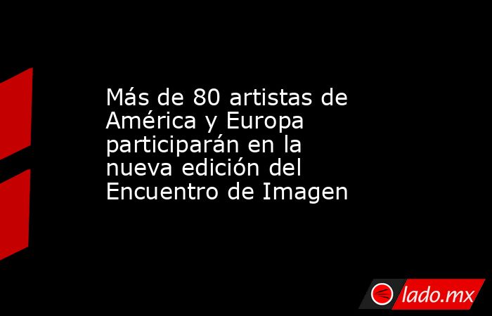 Más de 80 artistas de América y Europa participarán en la nueva edición del Encuentro de Imagen. Noticias en tiempo real
