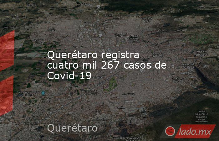 Querétaro registra cuatro mil 267 casos de Covid-19. Noticias en tiempo real