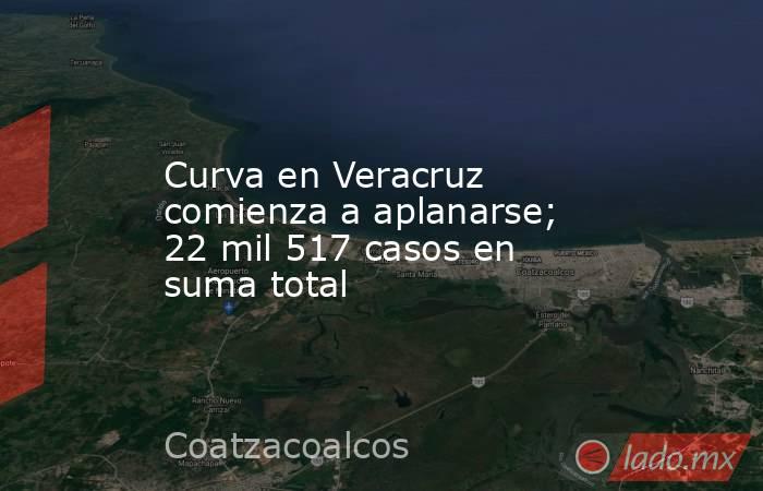 Curva en Veracruz comienza a aplanarse; 22 mil 517 casos en suma total. Noticias en tiempo real