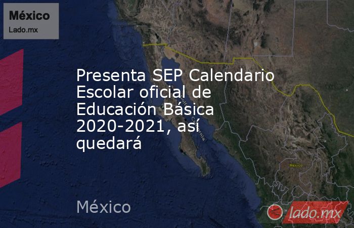 Presenta SEP Calendario Escolar oficial de Educación Básica 2020-2021, así quedará. Noticias en tiempo real