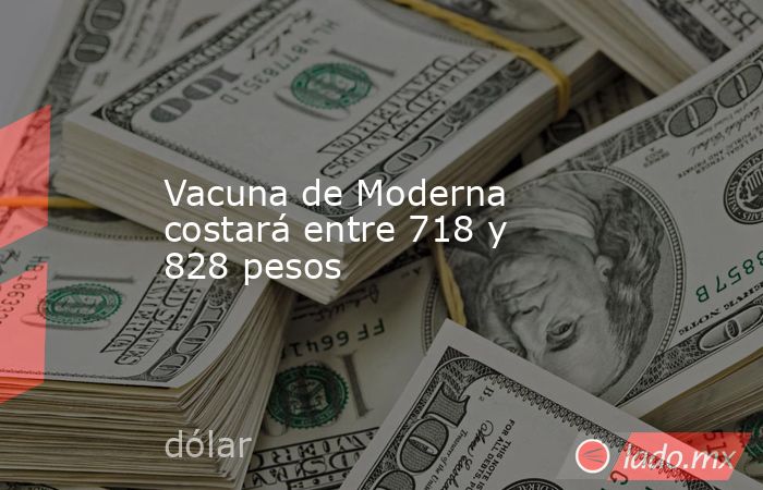 Vacuna de Moderna costará entre 718 y 828 pesos. Noticias en tiempo real