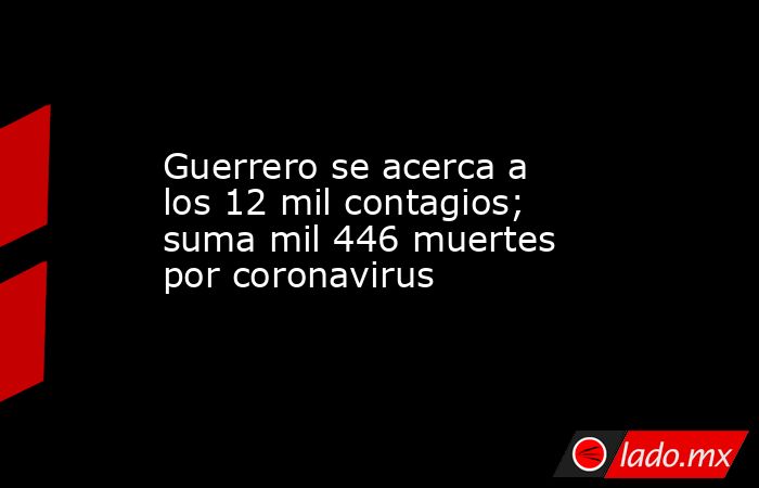 Guerrero se acerca a los 12 mil contagios; suma mil 446 muertes por coronavirus. Noticias en tiempo real