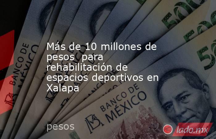 Más de 10 millones de pesos  para rehabilitación de espacios deportivos en Xalapa. Noticias en tiempo real