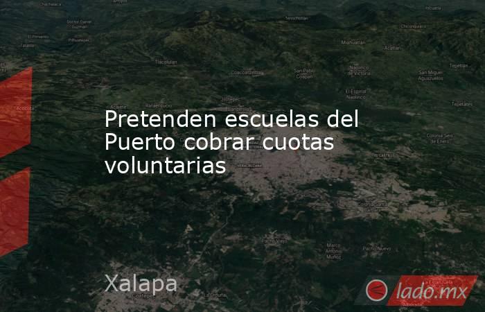 Pretenden escuelas del Puerto cobrar cuotas voluntarias. Noticias en tiempo real