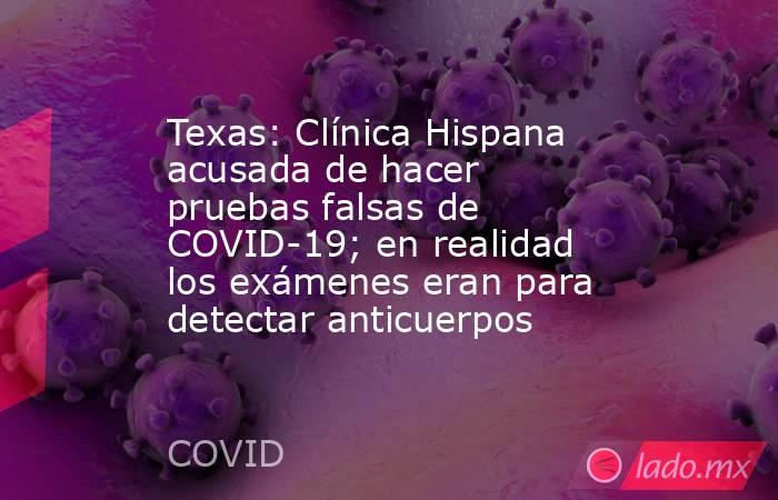 Texas: Clínica Hispana acusada de hacer pruebas falsas de COVID-19; en realidad los exámenes eran para detectar anticuerpos. Noticias en tiempo real