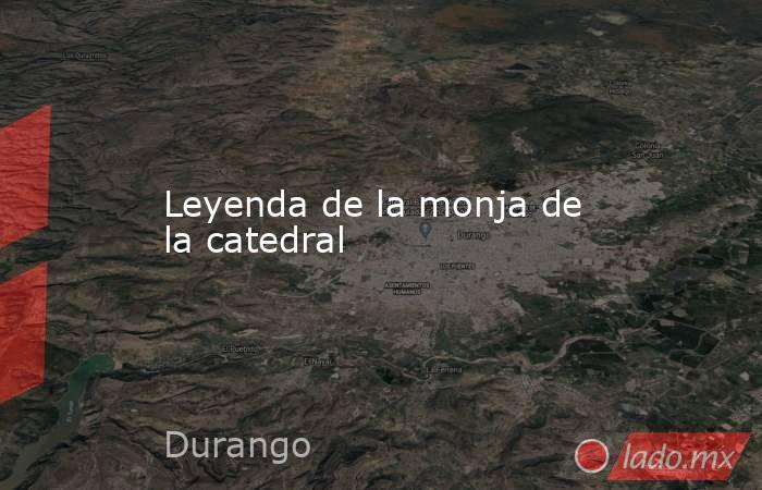 Leyenda de la monja de la catedral. Noticias en tiempo real