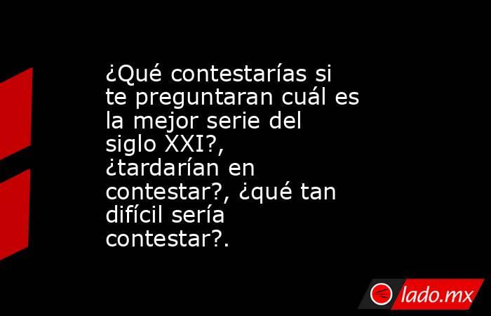 ¿Qué contestarías si te preguntaran cuál es la mejor serie del siglo XXI?, ¿tardarían en contestar?, ¿qué tan difícil sería contestar?.. Noticias en tiempo real