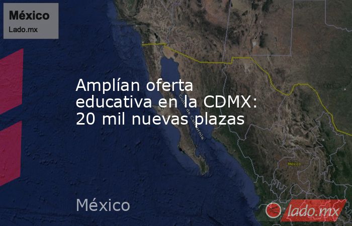 Amplían oferta educativa en la CDMX: 20 mil nuevas plazas. Noticias en tiempo real