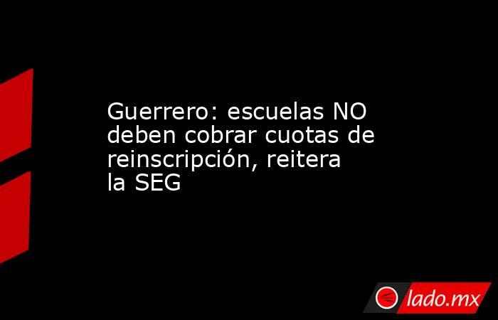 Guerrero: escuelas NO deben cobrar cuotas de reinscripción, reitera la SEG. Noticias en tiempo real