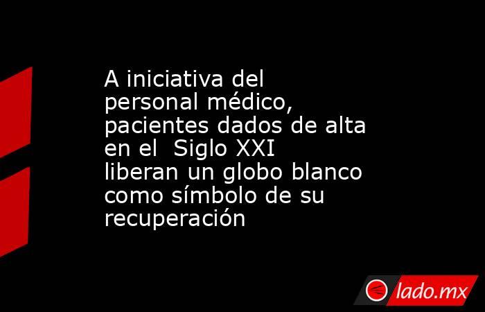 A iniciativa del personal médico, pacientes dados de alta en el  Siglo XXI liberan un globo blanco como símbolo de su recuperación. Noticias en tiempo real
